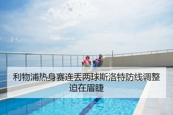 利物浦热身赛连丢两球斯洛特防线调整迫在眉睫
