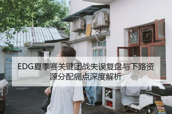 EDG夏季赛关键团战失误复盘与下路资源分配痛点深度解析
