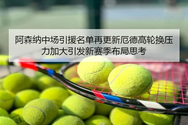 阿森纳中场引援名单再更新厄德高轮换压力加大引发新赛季布局思考