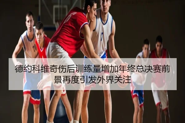 德约科维奇伤后训练量增加年终总决赛前景再度引发外界关注