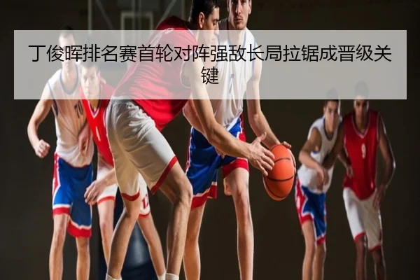 丁俊晖排名赛首轮对阵强敌长局拉锯成晋级关键