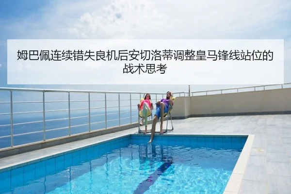 姆巴佩连续错失良机后安切洛蒂调整皇马锋线站位的战术思考