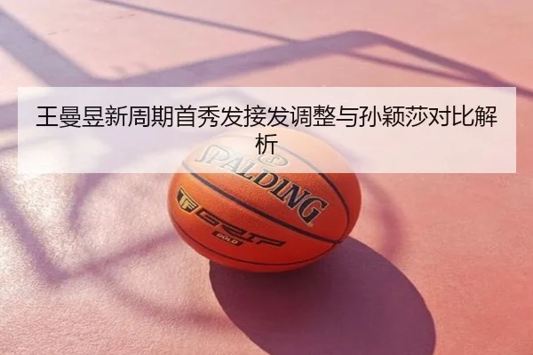 王曼昱新周期首秀发接发调整与孙颖莎对比解析