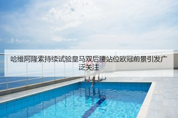 哈维阿隆索持续试验皇马双后腰站位欧冠前景引发广泛关注