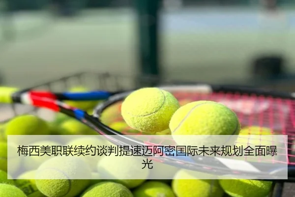 梅西美职联续约谈判提速迈阿密国际未来规划全面曝光