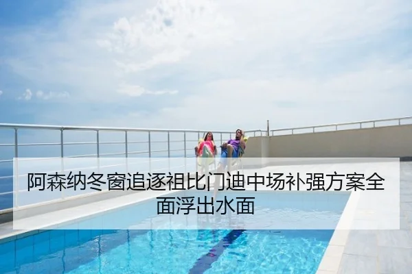 阿森纳冬窗追逐祖比门迪中场补强方案全面浮出水面