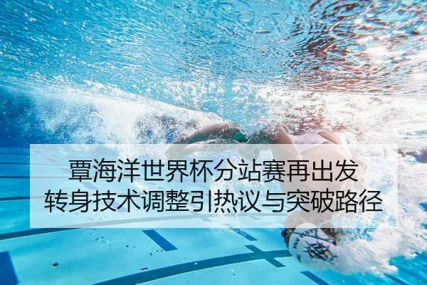 覃海洋世界杯分站赛再出发 转身技术调整引热议与突破路径