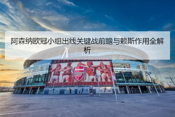 阿森纳欧冠小组出线关键战前瞻与赖斯作用全解析