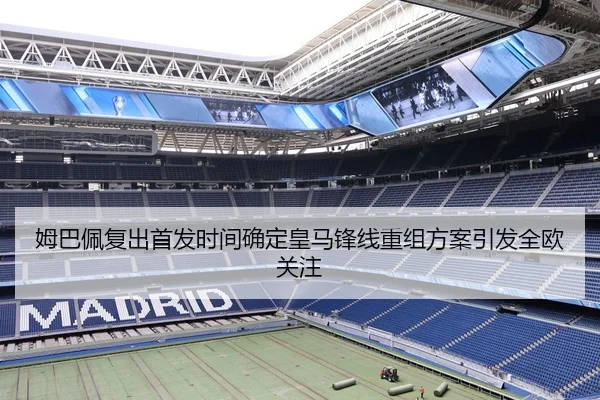 姆巴佩复出首发时间确定皇马锋线重组方案引发全欧关注