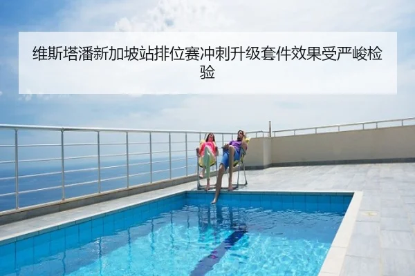 维斯塔潘新加坡站排位赛冲刺升级套件效果受严峻检验