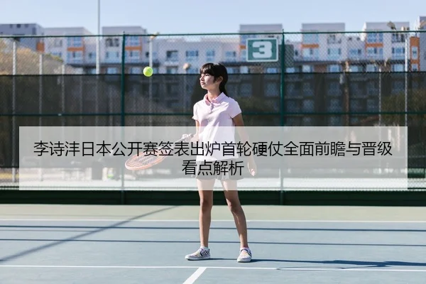 李诗沣日本公开赛签表出炉首轮硬仗全面前瞻与晋级看点解析