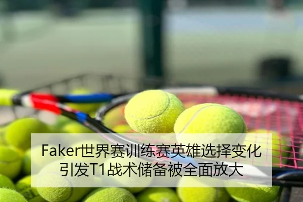 Faker世界赛训练赛英雄选择变化引发T1战术储备被全面放大